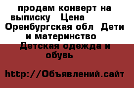 продам конверт на выписку › Цена ­ 5 000 - Оренбургская обл. Дети и материнство » Детская одежда и обувь   